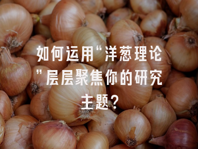 如何运用“洋葱理论”层层聚焦你的研究主题？
