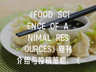 《FOOD SCIENCE OF ANIMAL RESOURCES》期刊介绍与投稿策略,《food science and human wellness》
