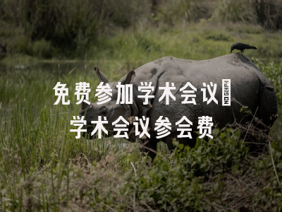 免费参加学术会议_学术会议参会费