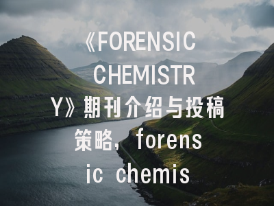 《FORENSIC CHEMISTRY》期刊介绍与投稿策略,forensic chemistry影响因子