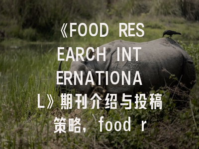 《FOOD RESEARCH INTERNATIONAL》期刊介绍与投稿策略,food research international杂志