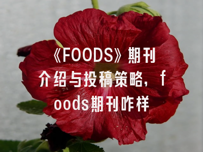 《FOODS》期刊介绍与投稿策略,foods期刊咋样