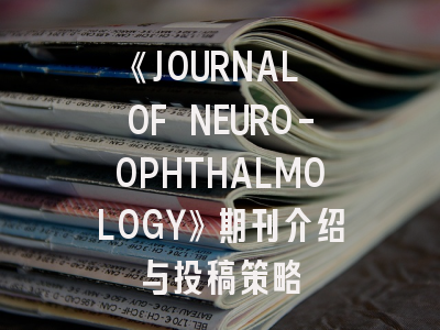《JOURNAL OF NEURO-OPHTHALMOLOGY》期刊介绍与投稿策略