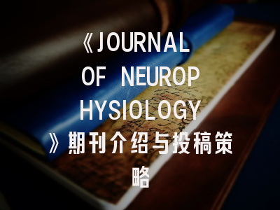 《JOURNAL OF NEUROPHYSIOLOGY》期刊介绍与投稿策略