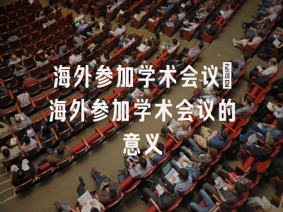 海外参加学术会议_海外参加学术会议的意义