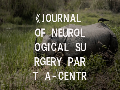 《JOURNAL OF NEUROLOGICAL SURGERY PART A-CENTRAL EUROPEAN NEUROSURGERY》期刊介绍与投稿策略