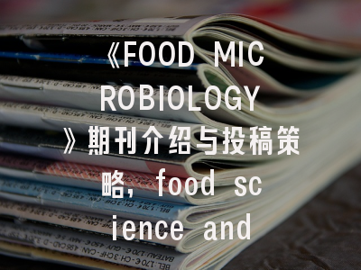 《FOOD MICROBIOLOGY》期刊介绍与投稿策略,food science and technology期刊