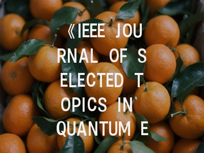 《IEEE JOURNAL OF SELECTED TOPICS IN QUANTUM ELECTRONICS》期刊介绍与投稿策略