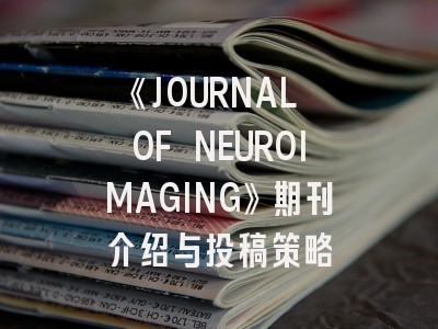 《JOURNAL OF NEUROIMAGING》期刊介绍与投稿策略