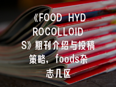 《FOOD HYDROCOLLOIDS》期刊介绍与投稿策略,foods杂志几区