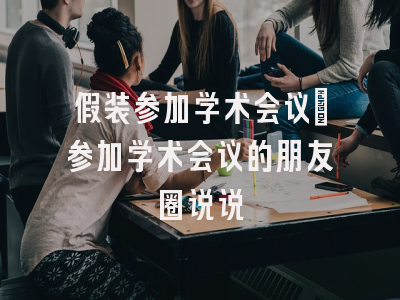 假装参加学术会议_参加学术会议的朋友圈说说