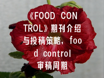 《FOOD CONTROL》期刊介绍与投稿策略,food control审稿周期
