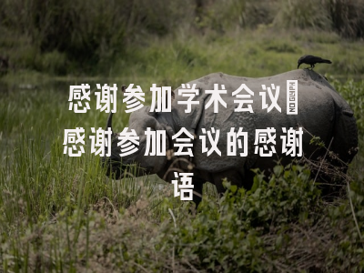 感谢参加学术会议_感谢参加会议的感谢语