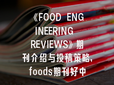《FOOD ENGINEERING REVIEWS》期刊介绍与投稿策略,foods期刊好中吗
