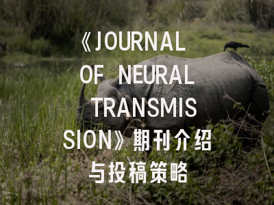《JOURNAL OF NEURAL TRANSMISSION》期刊介绍与投稿策略