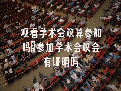 观看学术会议算参加吗_参加学术会议会有证明吗