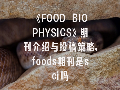 《FOOD BIOPHYSICS》期刊介绍与投稿策略,foods期刊是sci吗