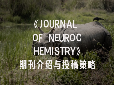 《JOURNAL OF NEUROCHEMISTRY》期刊介绍与投稿策略
