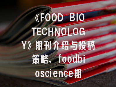 《FOOD BIOTECHNOLOGY》期刊介绍与投稿策略,foodbioscience期刊如何