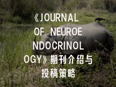 《JOURNAL OF NEUROENDOCRINOLOGY》期刊介绍与投稿策略