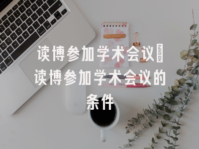 读博参加学术会议_读博参加学术会议的条件
