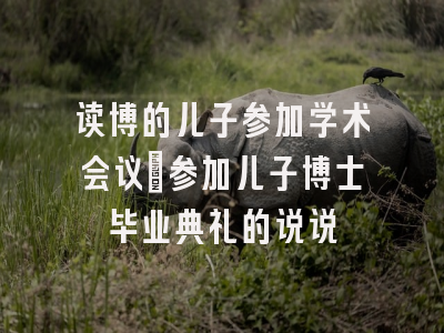 读博的儿子参加学术会议_参加儿子博士毕业典礼的说说