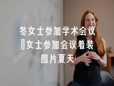 冬女士参加学术会议_女士参加会议着装图片夏天