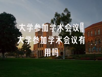 大学参加学术会议_大学参加学术会议有用吗