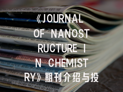 《JOURNAL OF NANOSTRUCTURE IN CHEMISTRY》期刊介绍与投稿策略