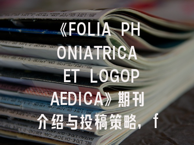 《FOLIA PHONIATRICA ET LOGOPAEDICA》期刊介绍与投稿策略,frau杂志