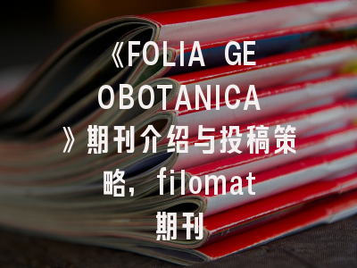 《FOLIA GEOBOTANICA》期刊介绍与投稿策略,filomat期刊