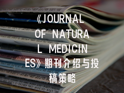 《JOURNAL OF NATURAL MEDICINES》期刊介绍与投稿策略