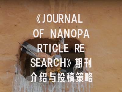 《JOURNAL OF NANOPARTICLE RESEARCH》期刊介绍与投稿策略