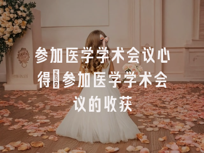 参加医学学术会议心得_参加医学学术会议的收获