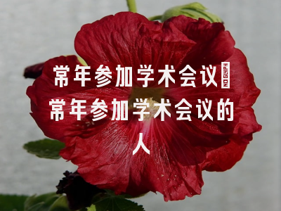 常年参加学术会议_常年参加学术会议的人