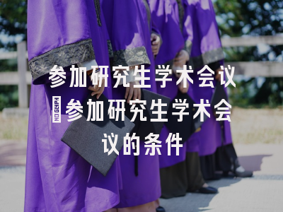 参加研究生学术会议_参加研究生学术会议的条件