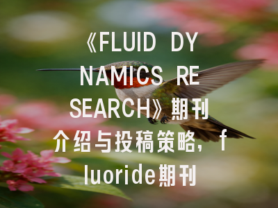 《FLUID DYNAMICS RESEARCH》期刊介绍与投稿策略,fluoride期刊