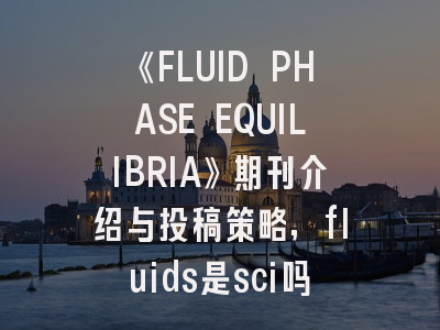 《FLUID PHASE EQUILIBRIA》期刊介绍与投稿策略,fluids是sci吗