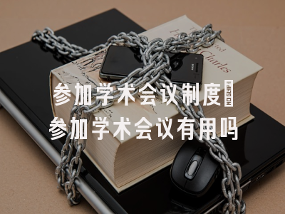 参加学术会议制度_参加学术会议有用吗