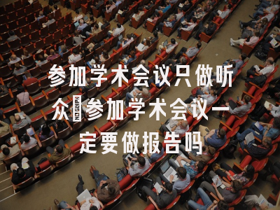 参加学术会议只做听众_参加学术会议一定要做报告吗