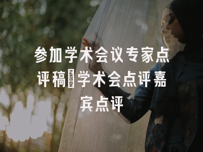 参加学术会议专家点评稿_学术会点评嘉宾点评