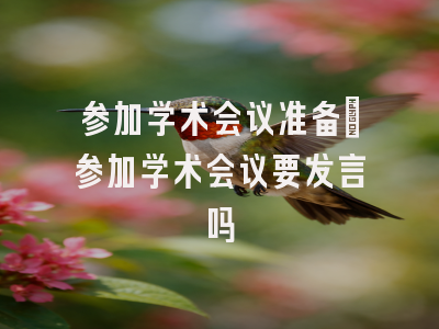 参加学术会议准备_参加学术会议要发言吗
