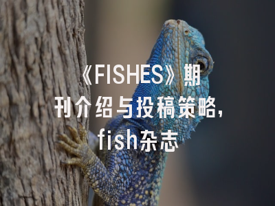 《FISHES》期刊介绍与投稿策略,fish杂志