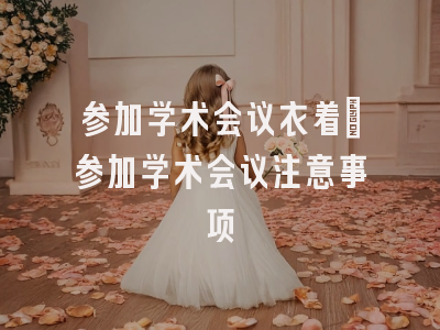 参加学术会议衣着_参加学术会议注意事项