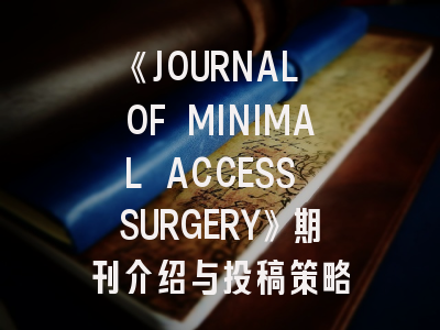《JOURNAL OF MINIMAL ACCESS SURGERY》期刊介绍与投稿策略