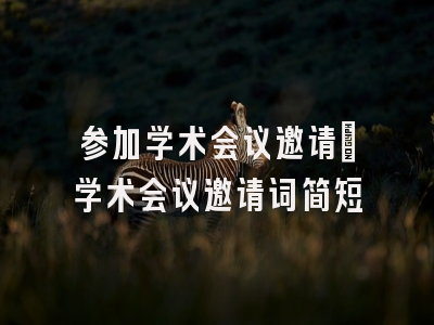 参加学术会议邀请_学术会议邀请词简短