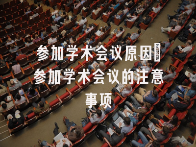 参加学术会议原因_参加学术会议的注意事项
