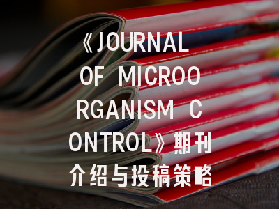 《JOURNAL OF MICROORGANISM CONTROL》期刊介绍与投稿策略