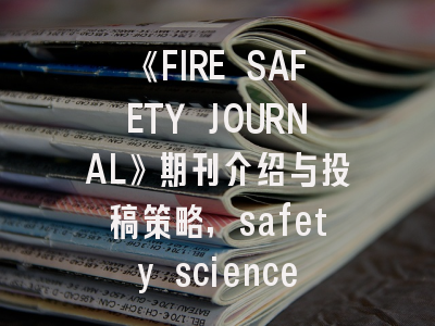 《FIRE SAFETY JOURNAL》期刊介绍与投稿策略,safety science期刊