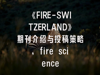 《FIRE-SWITZERLAND》期刊介绍与投稿策略,fire science